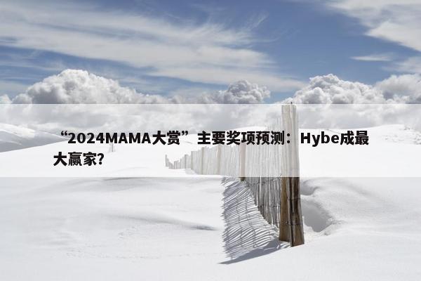 “2024MAMA大赏”主要奖项预测：Hybe成最大赢家？