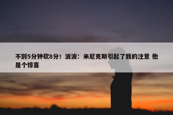 不到5分钟砍8分！波波：米尼克斯引起了我的注意 他是个惊喜