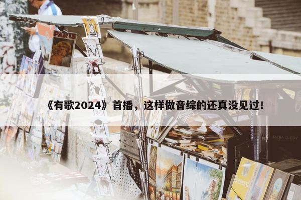 《有歌2024》首播，这样做音综的还真没见过！