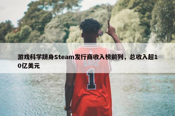 游戏科学跻身Steam发行商收入榜前列，总收入超10亿美元