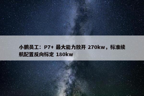 小鹏员工：P7+ 最大能力放开 270kw，标准续航配置反向标定 180kw