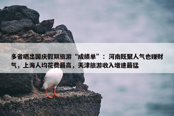 多省晒出国庆假期旅游“成绩单”：河南既聚人气也赚财气，上海人均花费最高，天津旅游收入增速最猛