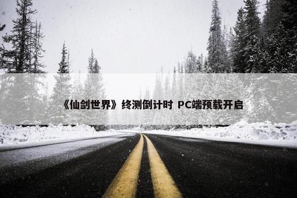 《仙剑世界》终测倒计时 PC端预载开启