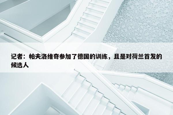 记者：帕夫洛维奇参加了德国的训练，且是对荷兰首发的候选人