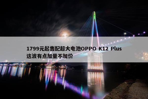 1799元起售配超大电池OPPO K12 Plus这波有点加量不加价