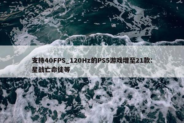 支持40FPS_120Hz的PS5游戏增至21款：星战亡命徒等