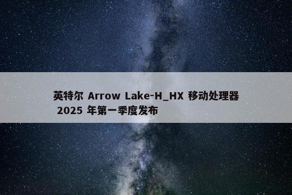 英特尔 Arrow Lake-H_HX 移动处理器 2025 年第一季度发布