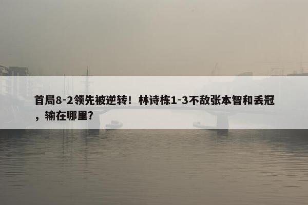 首局8-2领先被逆转！林诗栋1-3不敌张本智和丢冠，输在哪里？