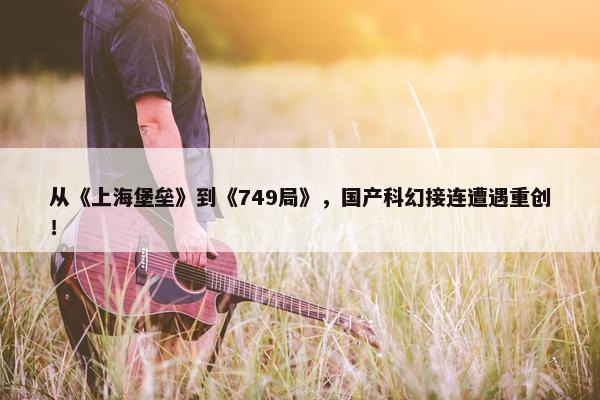 从《上海堡垒》到《749局》，国产科幻接连遭遇重创！