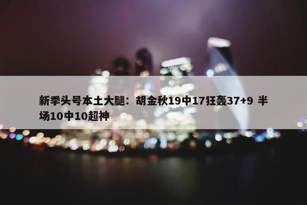 新季头号本土大腿：胡金秋19中17狂轰37+9 半场10中10超神