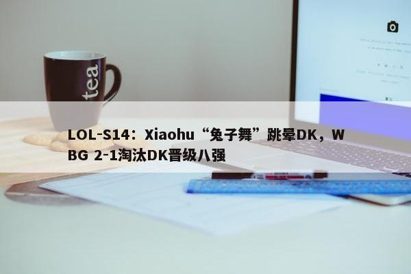 LOL-S14：Xiaohu“兔子舞”跳晕DK，WBG 2-1淘汰DK晋级八强