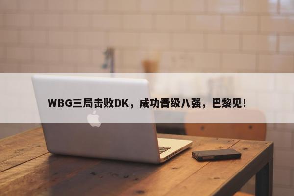 WBG三局击败DK，成功晋级八强，巴黎见！