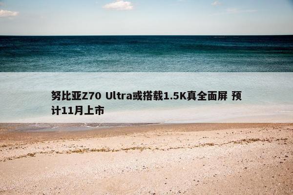 努比亚Z70 Ultra或搭载1.5K真全面屏 预计11月上市