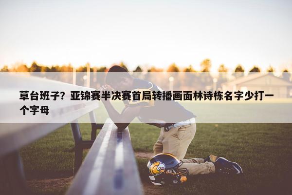 草台班子？亚锦赛半决赛首局转播画面林诗栋名字少打一个字母