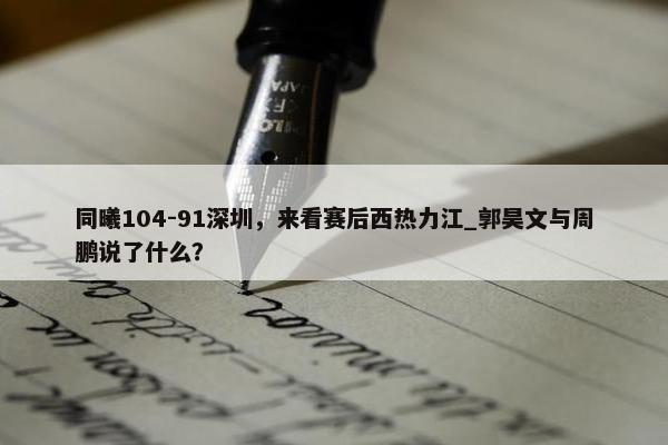 同曦104-91深圳，来看赛后西热力江_郭昊文与周鹏说了什么？