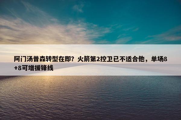 阿门汤普森转型在即？火箭第2控卫已不适合他，单场8+8可增援锋线