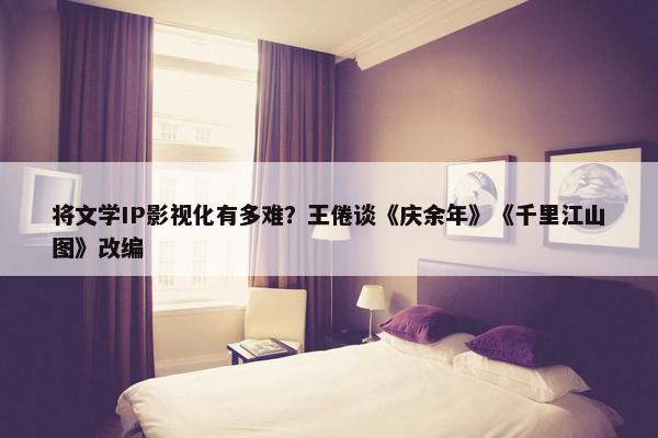 将文学IP影视化有多难？王倦谈《庆余年》《千里江山图》改编