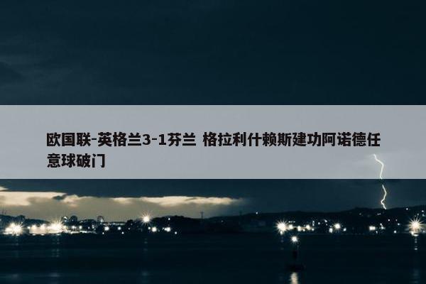 欧国联-英格兰3-1芬兰 格拉利什赖斯建功阿诺德任意球破门