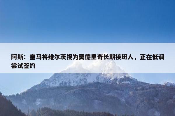 阿斯：皇马将维尔茨视为莫德里奇长期接班人，正在低调尝试签约