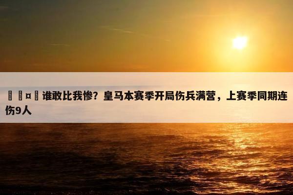 🤕谁敢比我惨？皇马本赛季开局伤兵满营，上赛季同期连伤9人