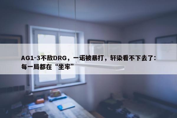 AG1-3不敌DRG，一诺被暴打，轩染看不下去了：每一局都在“坐牢”