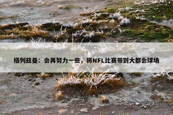 格列兹曼：会再努力一些，将NFL比赛带到大都会球场