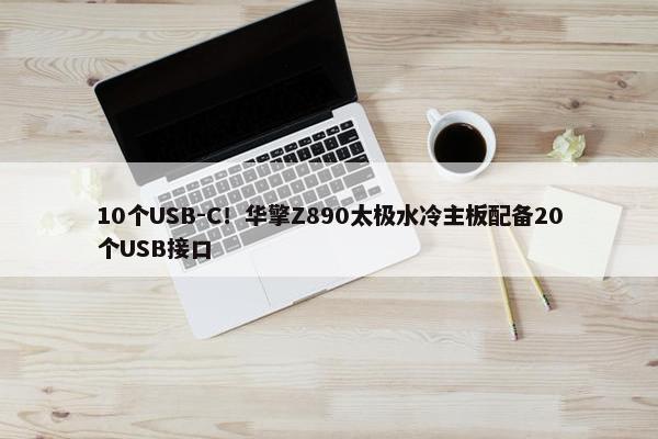 10个USB-C！华擎Z890太极水冷主板配备20个USB接口