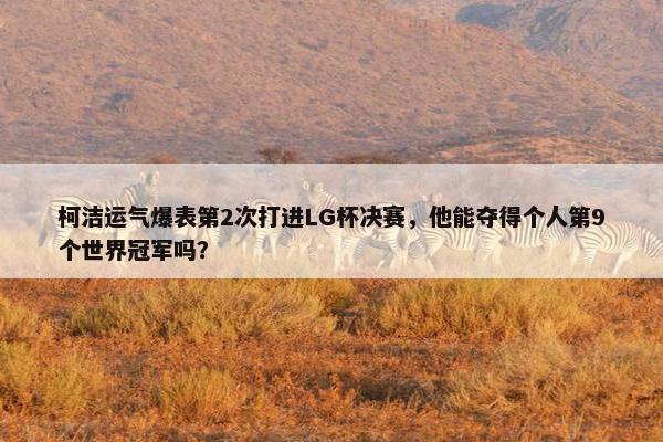 柯洁运气爆表第2次打进LG杯决赛，他能夺得个人第9个世界冠军吗？