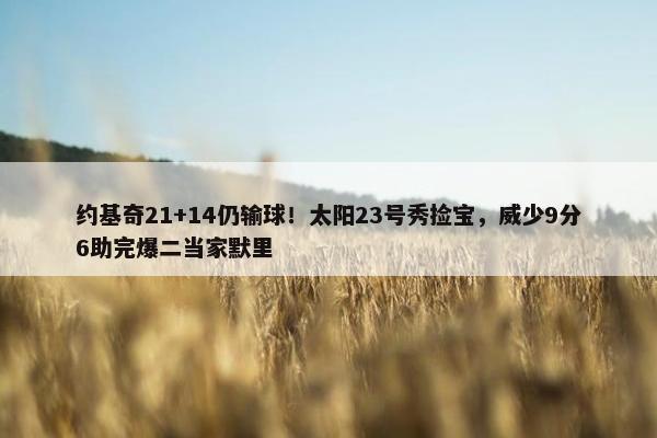 约基奇21+14仍输球！太阳23号秀捡宝，威少9分6助完爆二当家默里