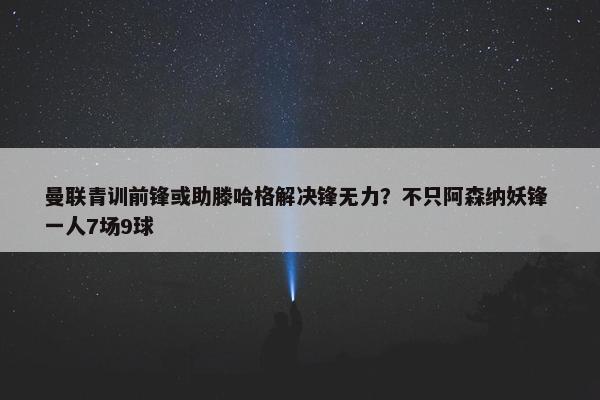 曼联青训前锋或助滕哈格解决锋无力？不只阿森纳妖锋 一人7场9球