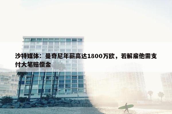 沙特媒体：曼奇尼年薪高达1800万欧，若解雇他需支付大笔赔偿金