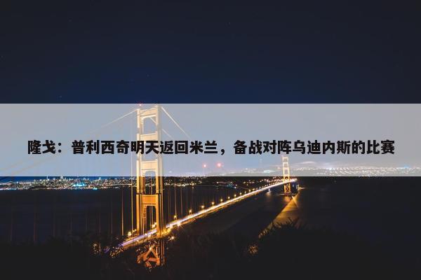 隆戈：普利西奇明天返回米兰，备战对阵乌迪内斯的比赛