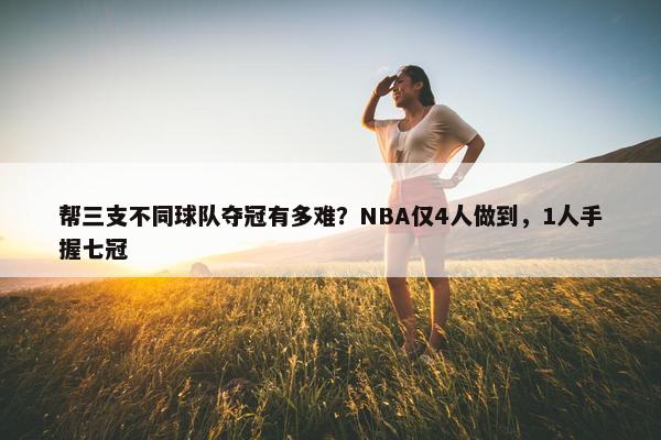 帮三支不同球队夺冠有多难？NBA仅4人做到，1人手握七冠