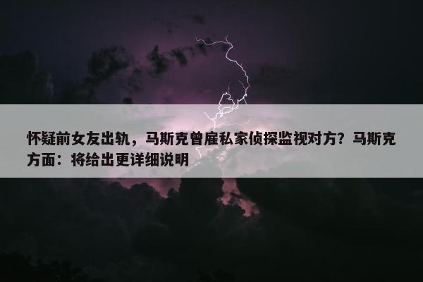 怀疑前女友出轨，马斯克曾雇私家侦探监视对方？马斯克方面：将给出更详细说明