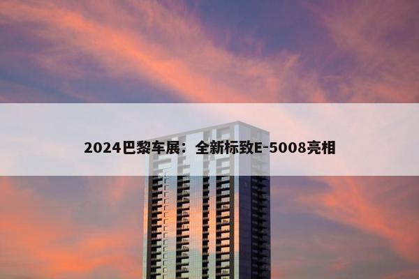 2024巴黎车展：全新标致E-5008亮相