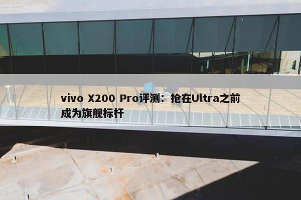 vivo X200 Pro评测：抢在Ultra之前成为旗舰标杆