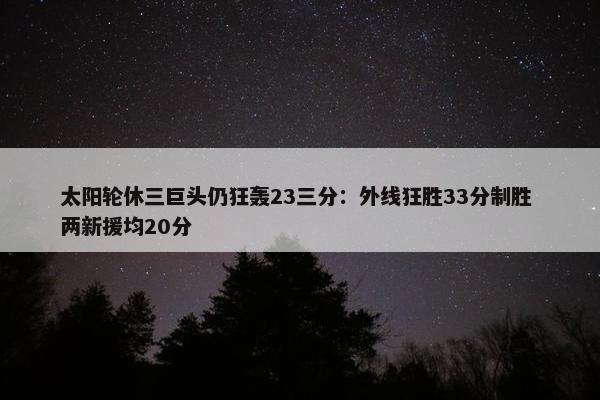 太阳轮休三巨头仍狂轰23三分：外线狂胜33分制胜 两新援均20分