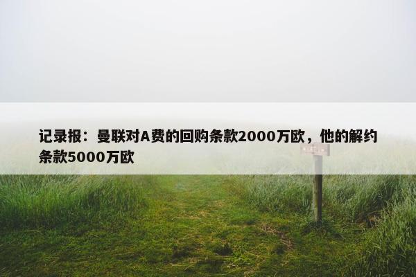 记录报：曼联对A费的回购条款2000万欧，他的解约条款5000万欧