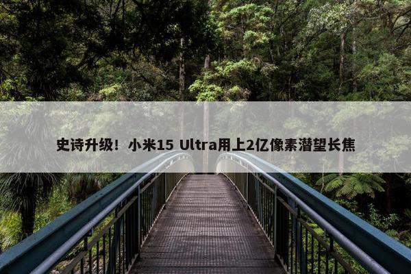 史诗升级！小米15 Ultra用上2亿像素潜望长焦