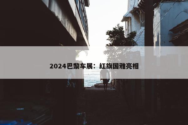 2024巴黎车展：红旗国雅亮相