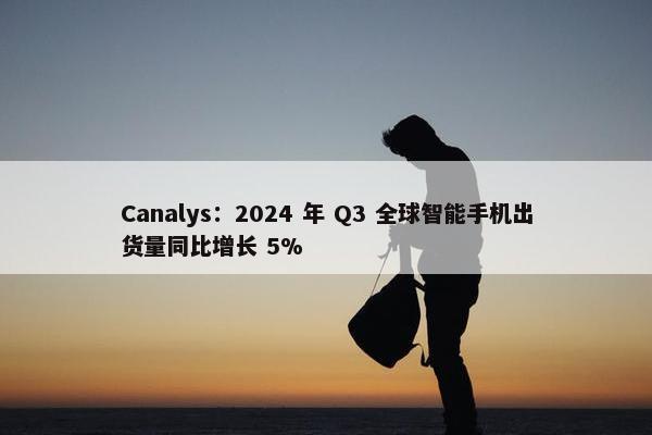 Canalys：2024 年 Q3 全球智能手机出货量同比增长 5%