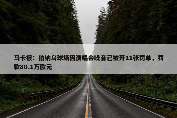 马卡报：伯纳乌球场因演唱会噪音已被开11张罚单，罚款80.1万欧元