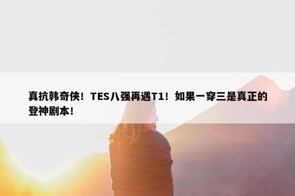 真抗韩奇侠！TES八强再遇T1！如果一穿三是真正的登神剧本！