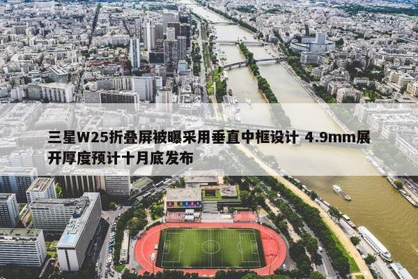 三星W25折叠屏被曝采用垂直中框设计 4.9mm展开厚度预计十月底发布