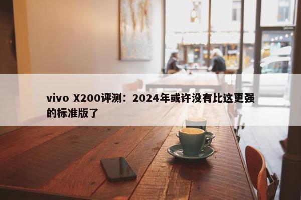 vivo X200评测：2024年或许没有比这更强的标准版了