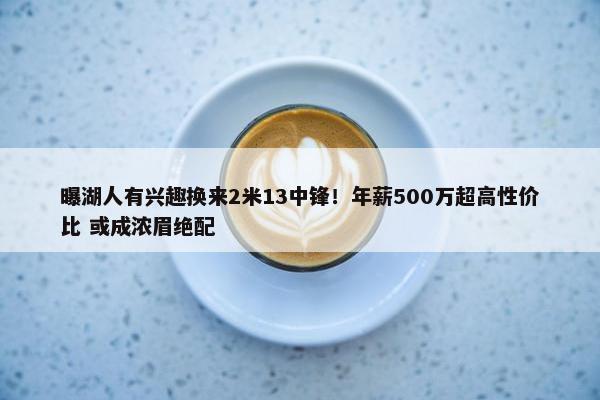 曝湖人有兴趣换来2米13中锋！年薪500万超高性价比 或成浓眉绝配