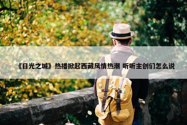 《日光之城》热播掀起西藏风情热潮 听听主创们怎么说