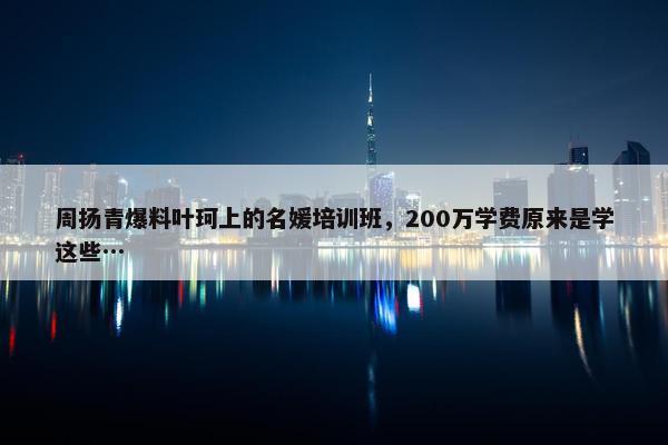 周扬青爆料叶珂上的名媛培训班，200万学费原来是学这些…