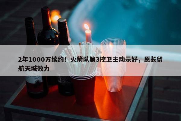 2年1000万续约！火箭队第3控卫主动示好，愿长留航天城效力