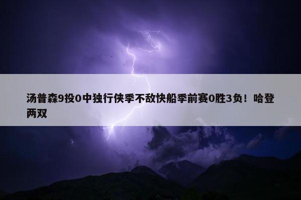 汤普森9投0中独行侠季不敌快船季前赛0胜3负！哈登两双